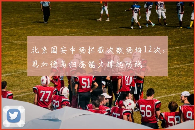 北京国安中场拦截次数场均12次,恩加德乌扫荡能力撑起防线