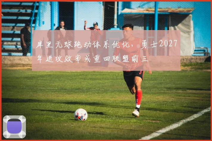 库里无球跑动体系优化，勇士2027年进攻效率或重回联盟前三