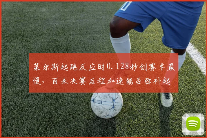 莱尔斯起跑反应时0.128秒创赛季最慢,百米决赛后程加速能否弥补起跑短板?