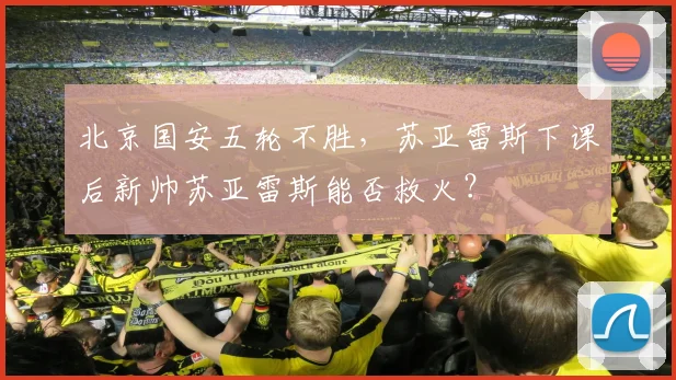 北京国安五轮不胜，苏亚雷斯下课后新帅苏亚雷斯能否救火？