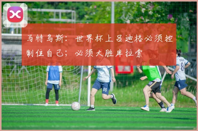 马特乌斯：世界杯上吕迪格必须控制住自己；必须大胜库拉索