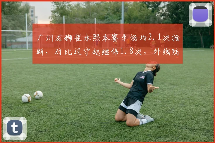 广州龙狮崔永熙本赛季场均2.1次抢断,对比辽宁赵继伟1.8次,外线防守压迫性升级