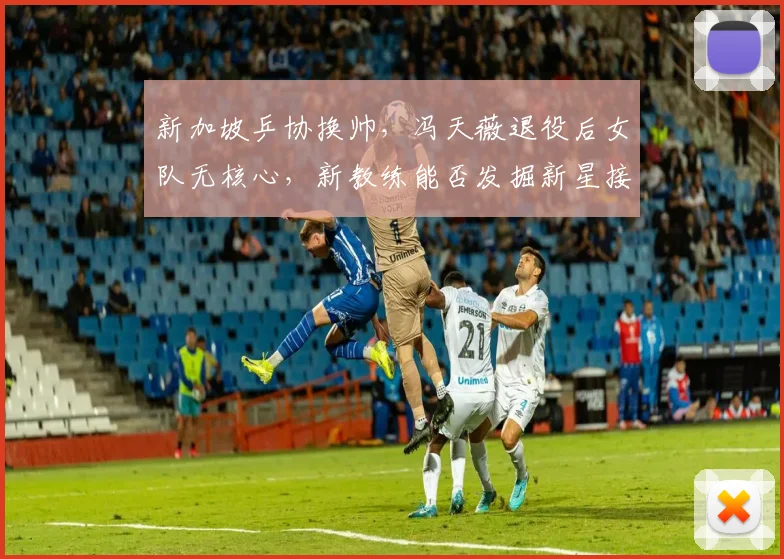 新加坡乒协换帅，冯天薇退役后女队无核心，新教练能否发掘新星接班人？