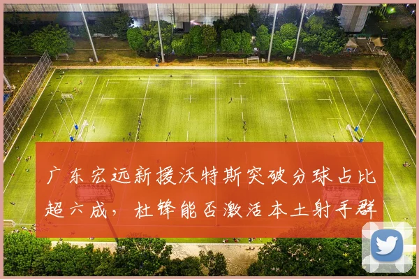 广东宏远新援沃特斯突破分球占比超六成,杜锋能否激活本土射手群?