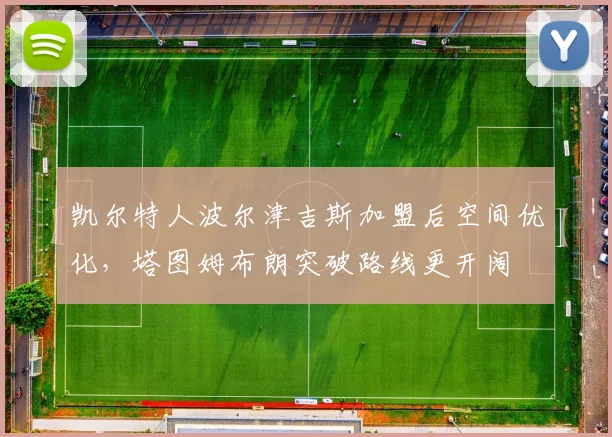 凯尔特人波尔津吉斯加盟后空间优化,塔图姆布朗突破路线更开阔